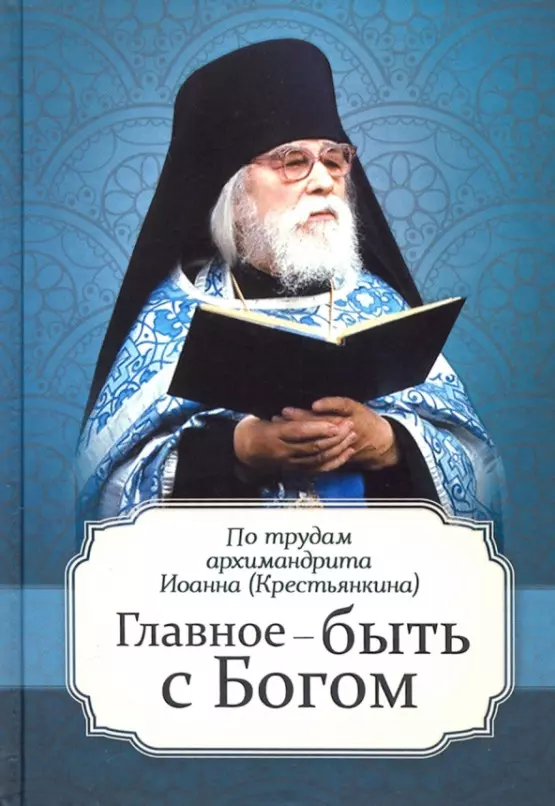 Крестьянкин Иоанн Михайлович - Главное - быть с Богом. По трудам архимандрита Иоанна (Крестьянкина)