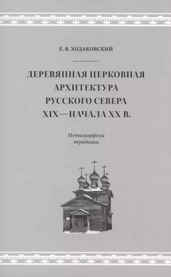 Ходаковский Евгений Валентинович - Деревянная церковная архитектура Русского Севера XIX - начала XX в. Метаморфозы традиции