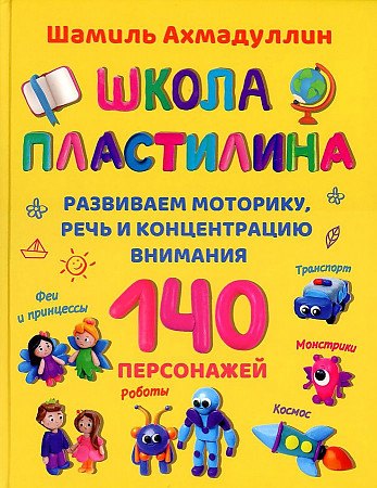 Ахмадуллин Шамиль Тагирович - Школа пластилина. Развиваем моторику, речь и концентрацию внимания