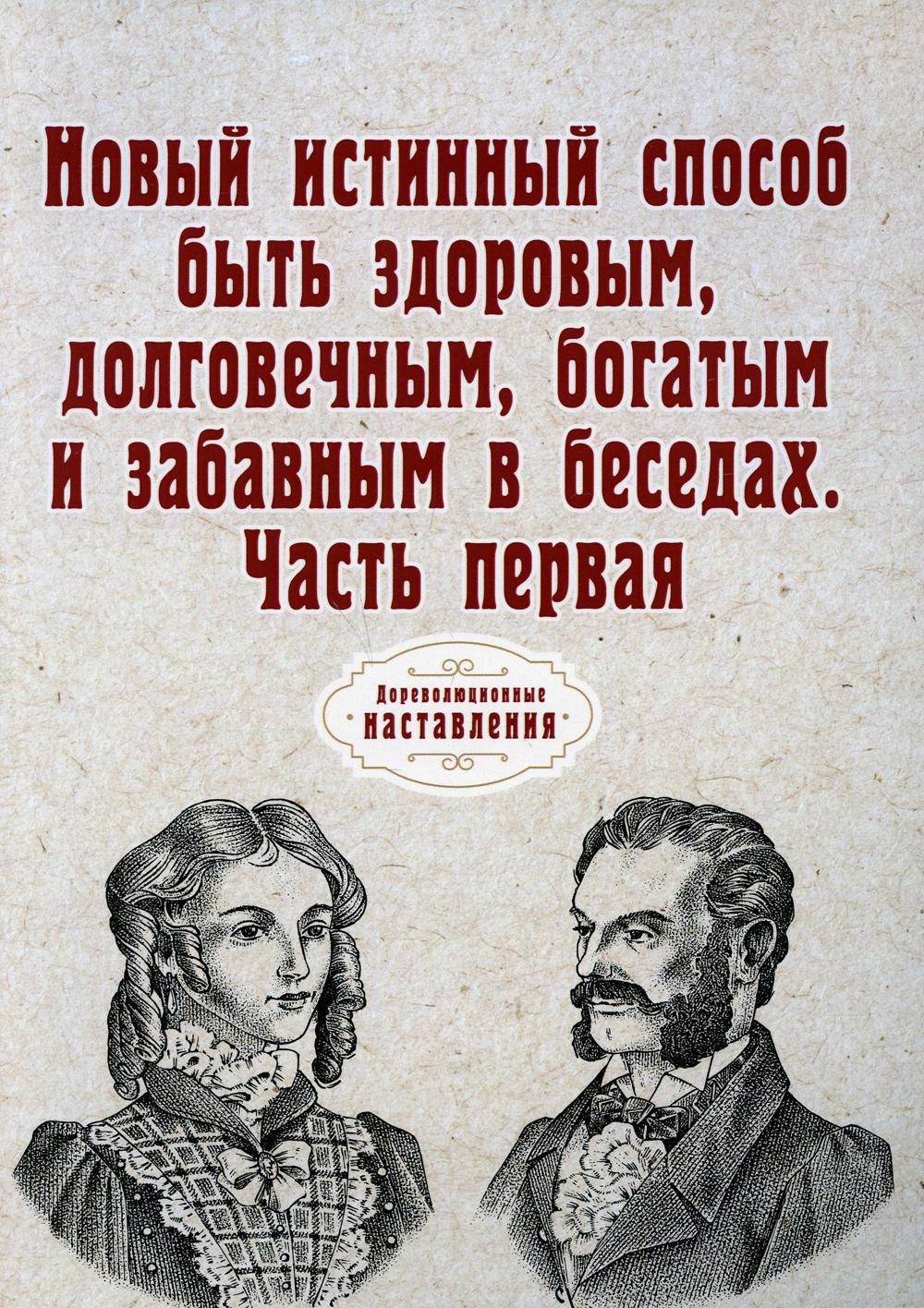 

Новый истинный способ быть здоровым, долговечным, богатым и забавным в беседах. Ч. 1 (репринтное изд.)