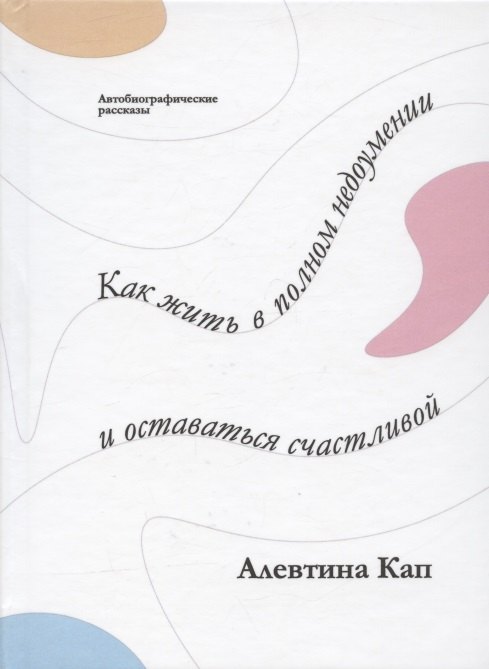 

Как жить в полном недоумении и оставаться счастливой. Короткие автобиографические рассказы