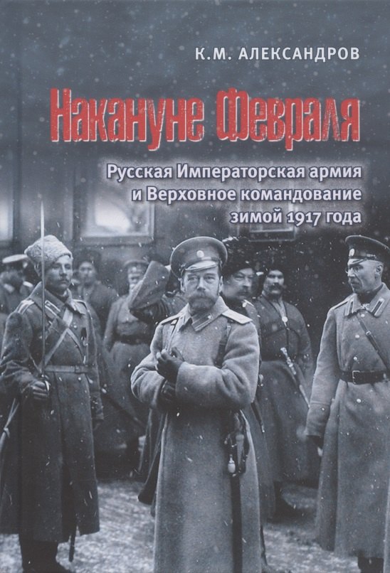 Александров Кирилл Михайлович - Накануне Февраля: Русская Императорская армия и Верховное командование зимой 1917 года