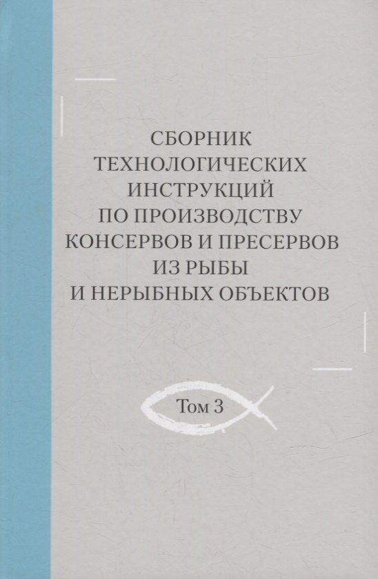 

Сборник технологических инструкций по производству консервов и пресервов из рыбы и нерыбных объектов. Том 3