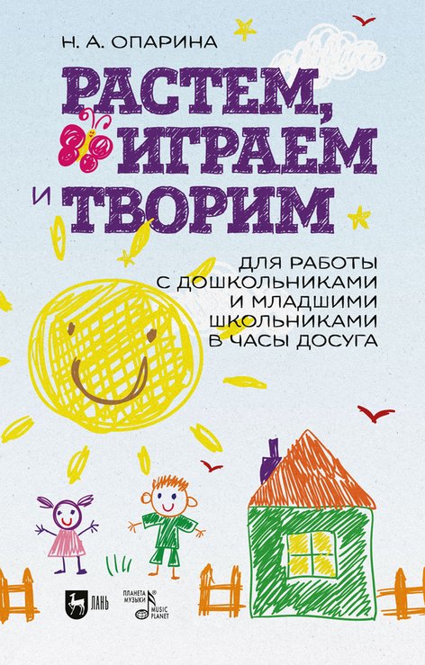 

Растем, играем и творим. Для работы с дошкольниками и младшими школьниками в часы досуга. Учебно-методическое пособие