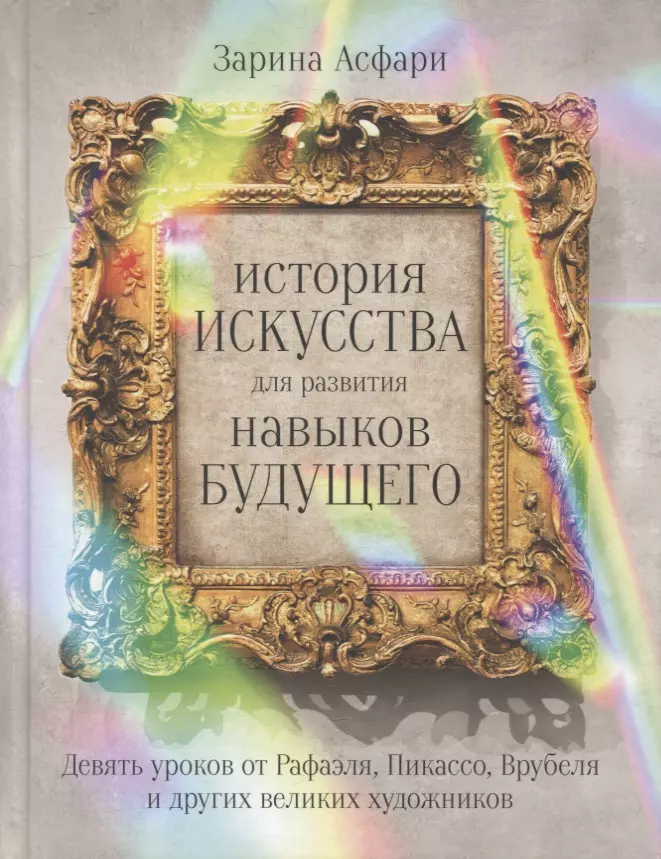 Асфари Зарина - История искусства для развития навыков будущего: Девять уроков от Рафаэля, Пикассо, Врубеля и других великих художников