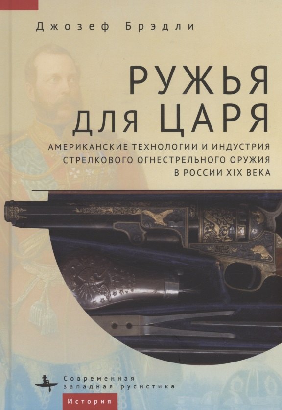 

Ружья для царя. Американские технологии и индустрия стрелкового огнестрельного оружия в России XIX века