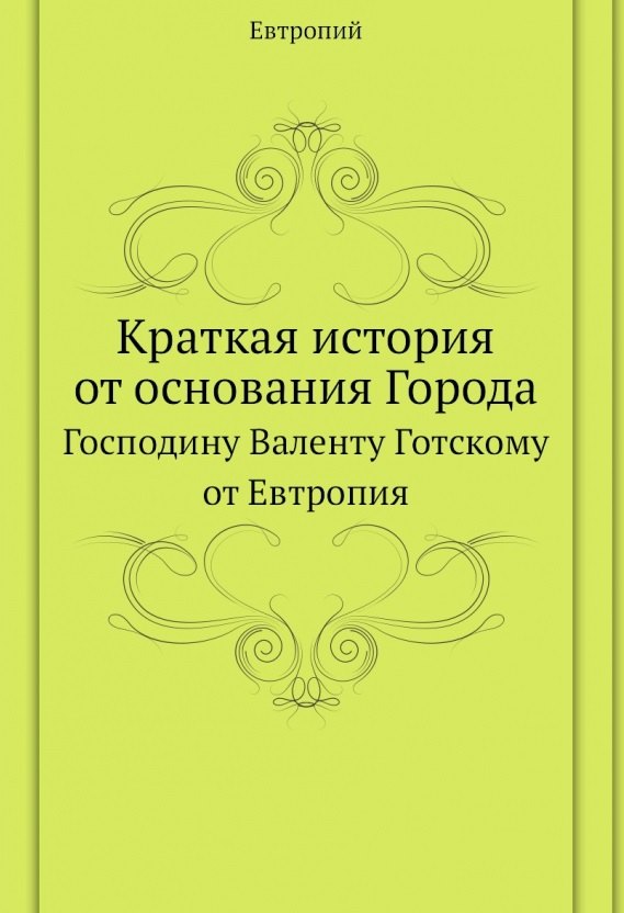 

Краткая история от основания Города. Господину Валенту Готскому от Евтропия