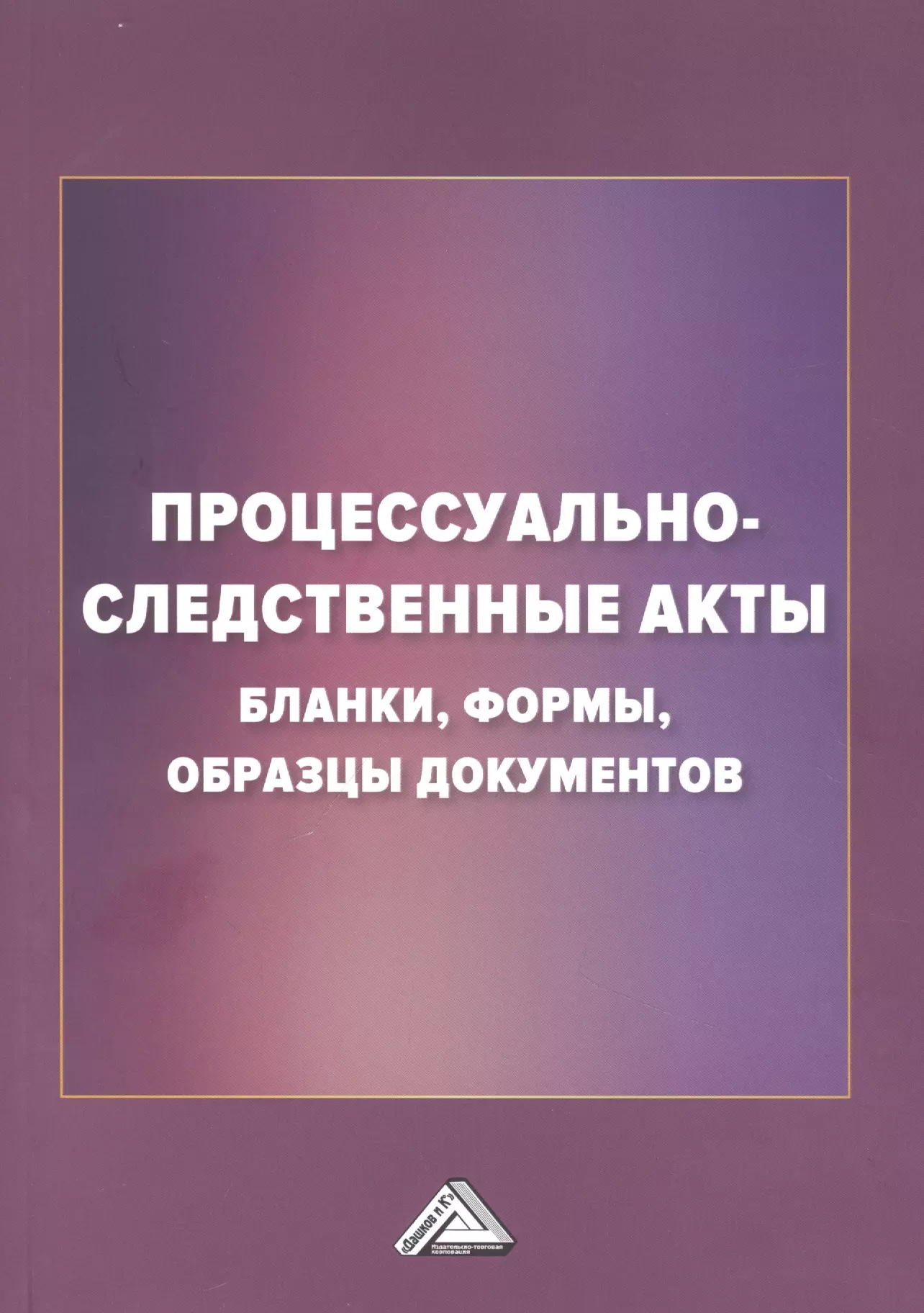 

Процессуально-следственные акты: бланки, формы, образцы документов