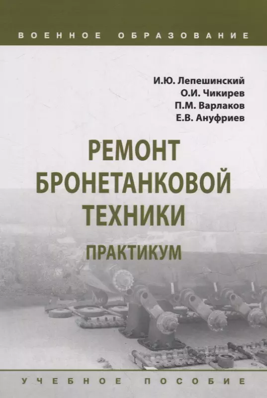 Лепешинский И. Ю., Чикирев Олег Иванович, Варлаков Павел Михайлович - Ремонт бронетанковой техники. Практикум: учебное пособие