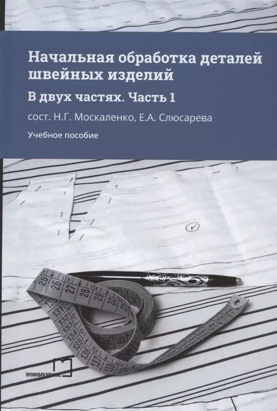 Слюсарева Елена Александровна, Москаленко Надежда Григорьевна - Начальная обработка деталей швейных изделий. Учебное пособие. В двух частях. Часть 1