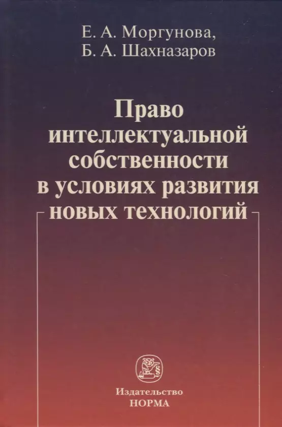 Моргунова Елена Алексеевна, Шахназаров Бениамин Александрович - Право интеллектуальной собственности в условиях современных новых технологий: монография