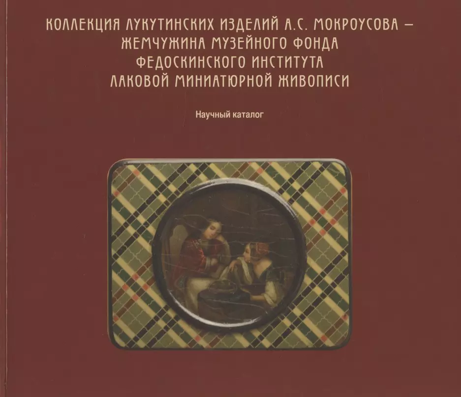 Ермакова - Коллекция лукутинских изделий А.С. Мокроусова - жемчужина музейного фонда Федоскинского института лаковой миниатюрой живописи. Научный каталог