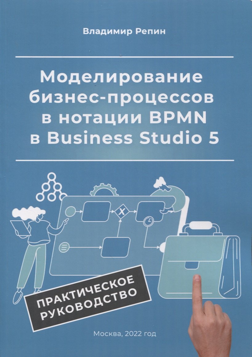 Репин Владимир Владимирович - Моделирование бизнес-процессов в нотации BPMN в Business Studio 5. Практическое руководство