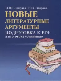 Заярная Ирина Юрьевна, - Новые литературные аргументы: подготовка к ЕГЭ  и итоговому сочинению