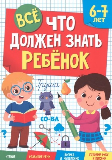 

Все что должен знать ребенок. 6-7 лет. Чтение. Развитие речи. Логика и мышление. Готовим руку к письму