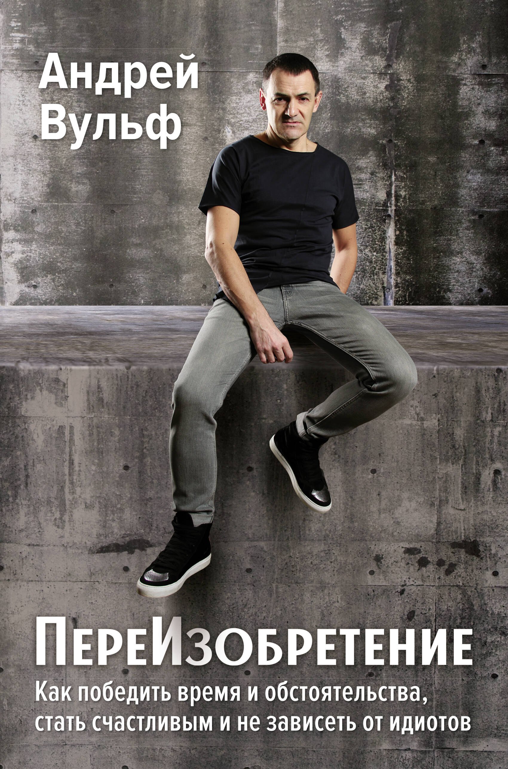 

ПереИзобретение. Как победить время и обстоятельства, стать счастливым и не зависеть от идиотов.