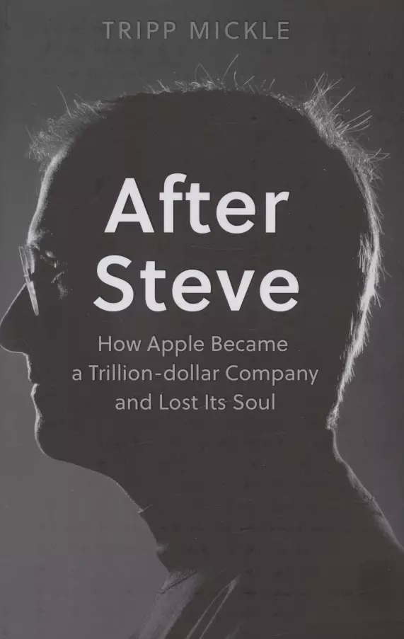 Mickle Tripp - After Steve: How Apple Became a Trillion-Dollar Company and Lost its Soul