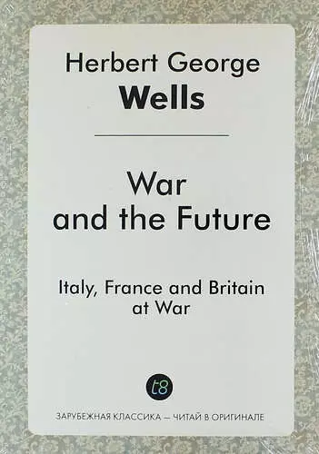Уэллс Герберт Джордж - War and the Future. Italy, France and Britain at War
