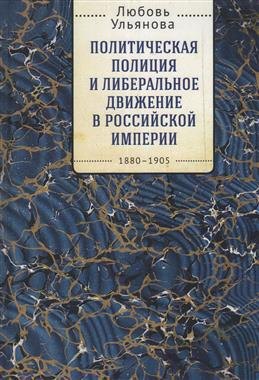 

Политическая полиция и либеральное движение в Российской империи: власть игры, игра властью. 1880-1905