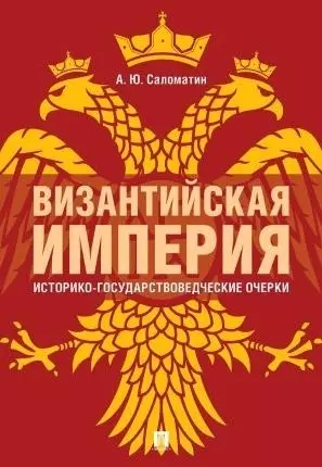 Саломатин Алексей Юрьевич - Византийская империя: историко-государствоведческие очерки.Монография.-2-е изд., доп. и расш.-М